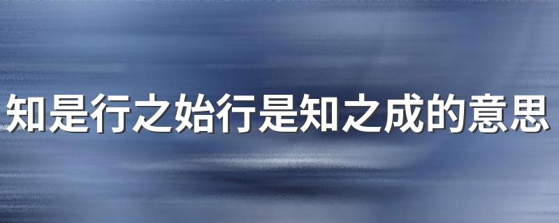 怎么理解知是行之始行是知之成意思_知是行之始行是知之成的意思