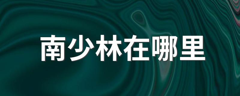 南少林的地理位置在哪里_南少林在哪里