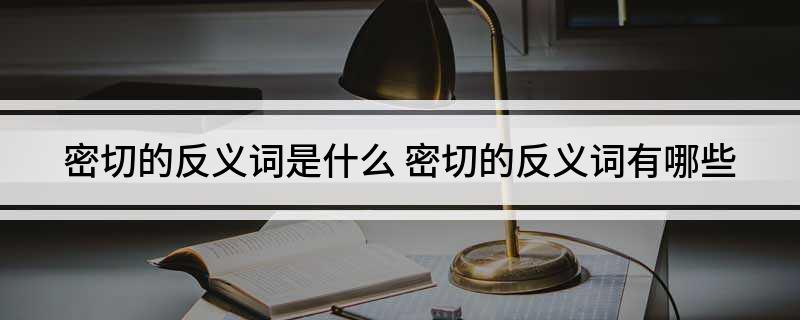 密切的反义词是什么(密切的反义词有哪些)