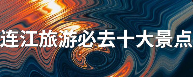 连江旅游值得去的景点排名_连江旅游必去十大景点