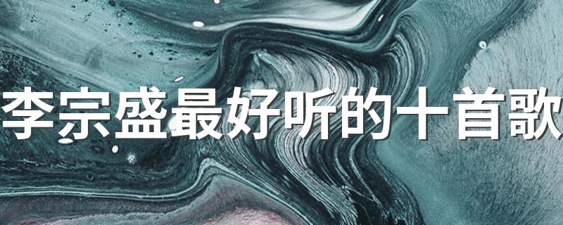 李宗盛最好听的十首歌推荐_李宗盛最好听的十首歌