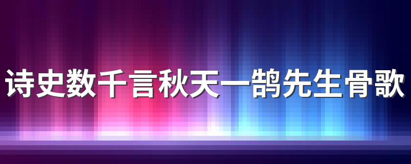 诗史数千言秋天一鹄先生骨是用以歌颂谁的_诗史数千言秋天一鹄先生骨歌颂的