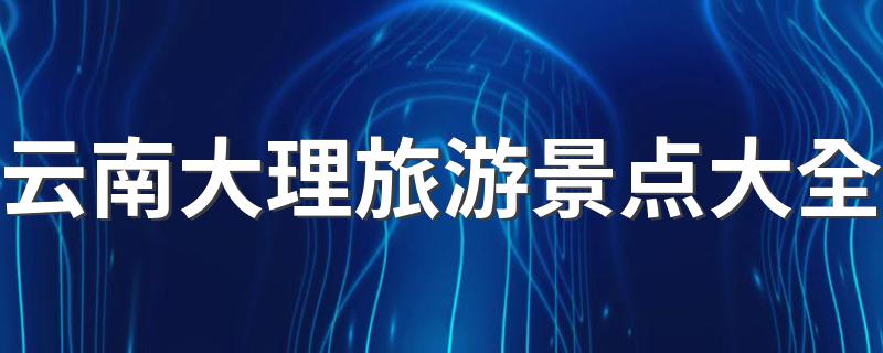 云南大理旅游景点有什么_云南大理旅游景点大全
