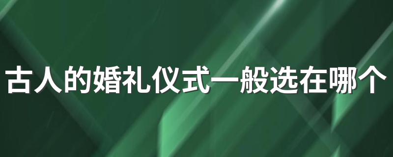 古人的婚礼仪式一般选在什么时间段举行_古人的婚礼仪式一般选在哪个时间段