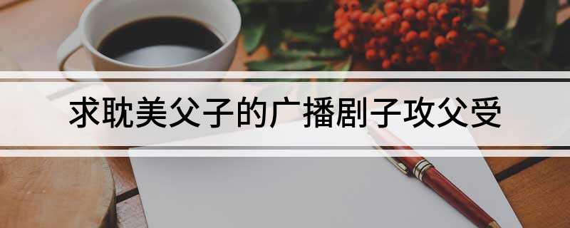 求耽美父子的广播剧子攻父受
