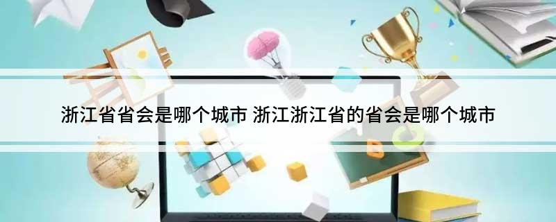 浙江省省会是哪个城市(浙江浙江省的省会是哪个城市)