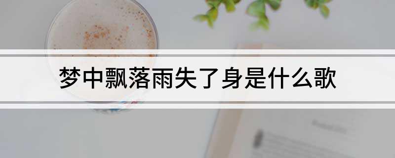 梦中飘落雨失了身是什么歌(梦中飘落雨失了身歌曲介绍)