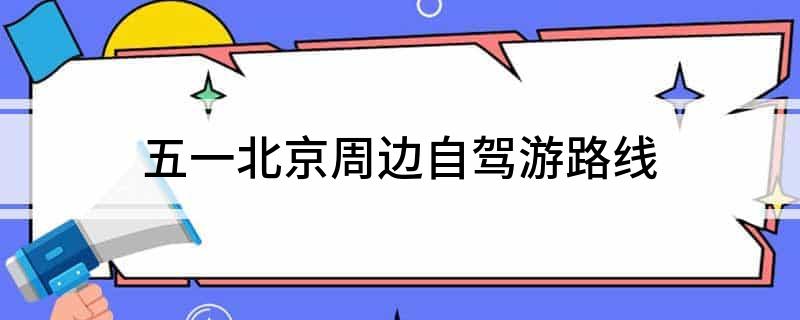 五一北京周边自驾游路线