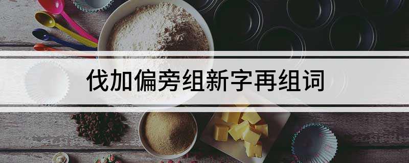 伐加偏旁组新字再组词(汉字伐加偏旁可以组成什么字)
