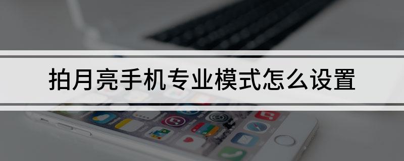 拍月亮手机专业模式怎么设置