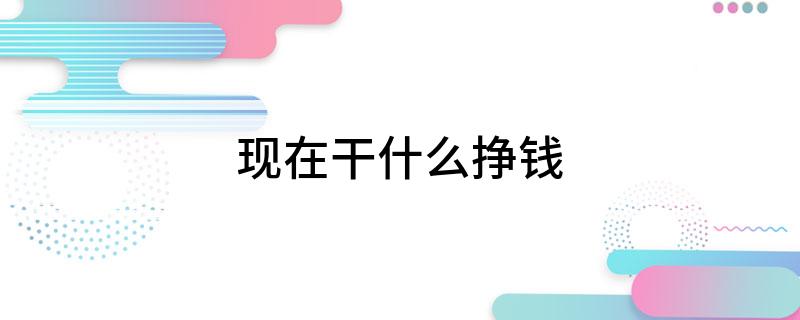 现在干什么挣钱