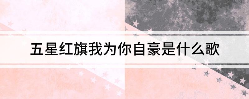 五星红旗我为你自豪是什么歌(来看看吧)