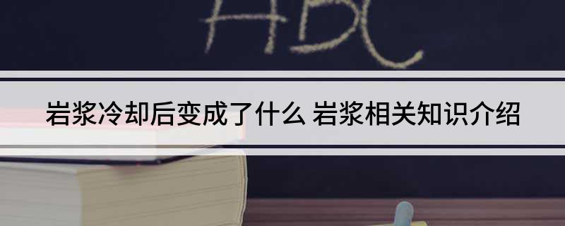 岩浆冷却后变成了什么(岩浆相关知识介绍)