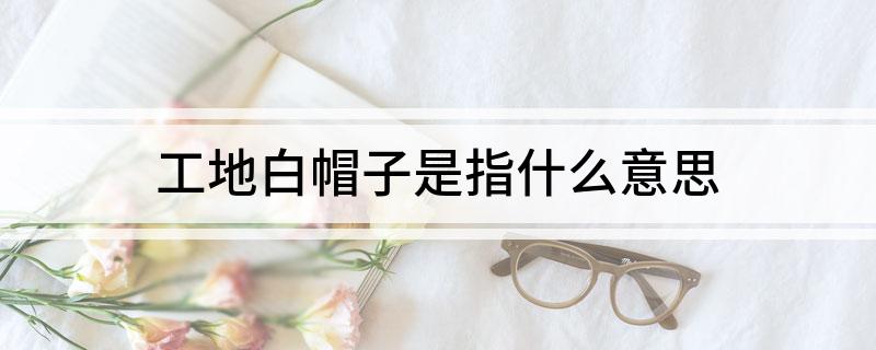 工地白帽子是指什么意思