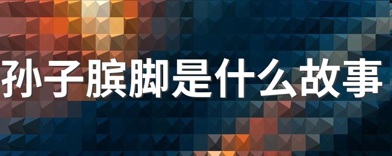 孙子膑脚的故事简述_孙子膑脚是什么故事