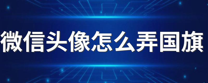 微信头像添加国旗方法详解_微信头像怎么弄国旗