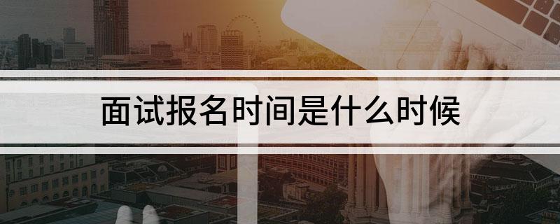 面试报名时间是什么时候