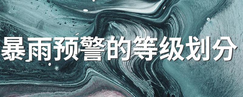暴雨预警的等级划分简单介绍_暴雨预警的等级划分