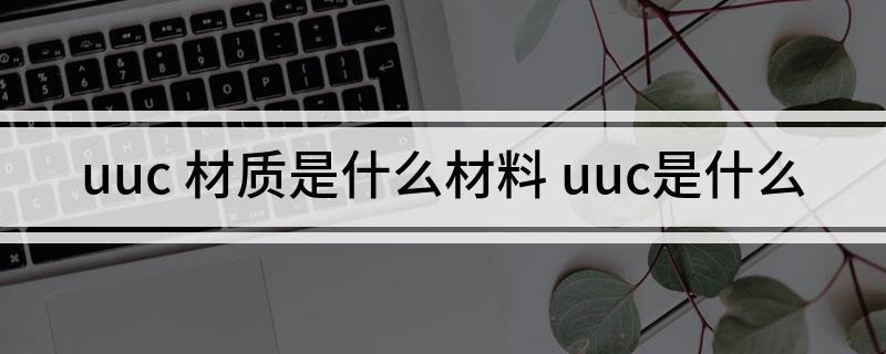 uuc(材质是什么材料 uuc是什么)