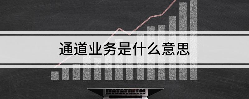 通道业务是什么意思