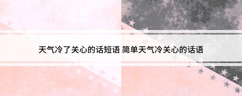 天气冷了关心的话短语(简单天气冷关心的话语)