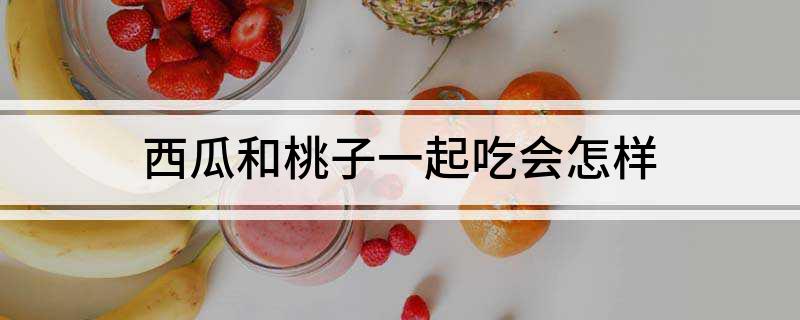 西瓜和桃子一起吃会怎样