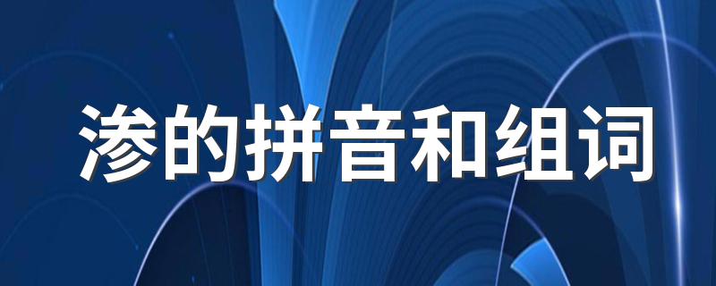 渗的拼音和组词简单介绍_渗的拼音和组词