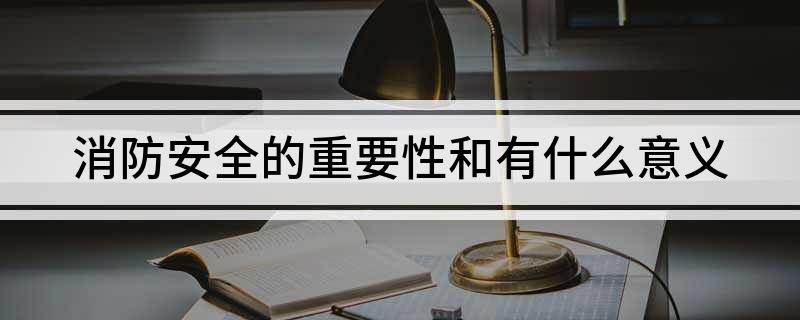 消防安全的重要性和有什么意义