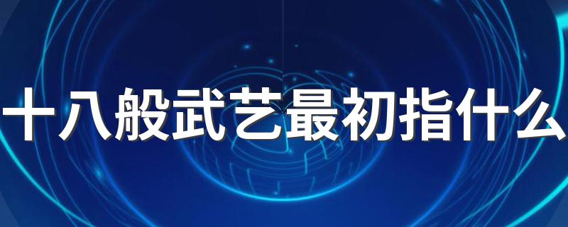 十八般武艺最初含义介绍_十八般武艺最初指什么