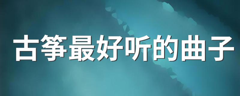 值得收藏的9首最好听的古筝曲_古筝最好听的曲子