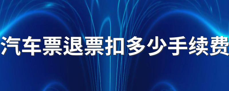 汽车票退票规定要收取多少手续费_汽车票退票扣
