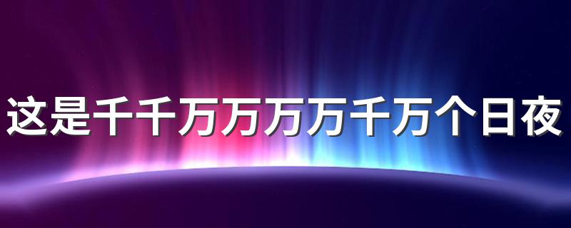 这是千千万万万万千万个日夜歌词_这是千千万万万万千万个日夜是什么歌