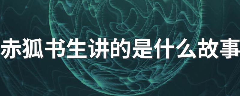 赤狐书生剧情简介_赤狐书生讲的是什么故事