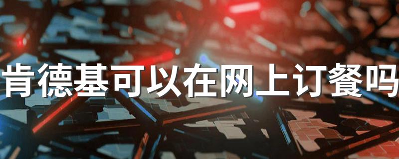 网上订餐怎么操作_肯德基可以在网上订餐吗
