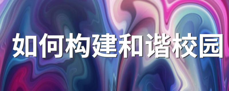 构建和谐校园的方法_如何构建和谐校园