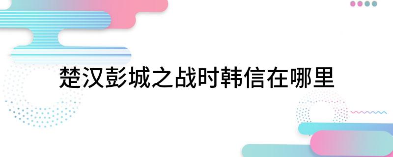 楚汉彭城之战时韩信在哪里