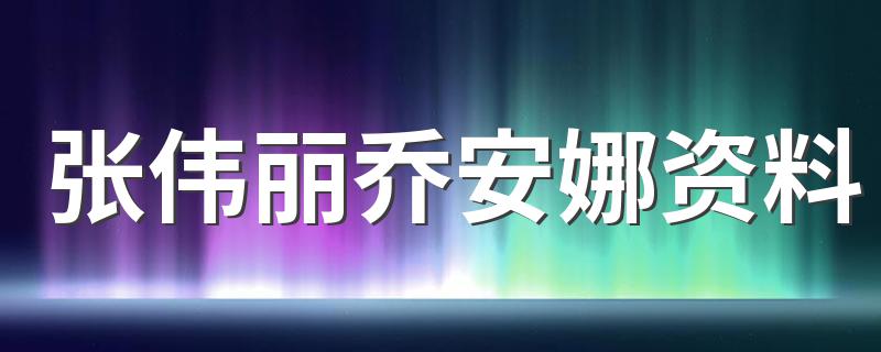张伟丽乔安娜资料简述_张伟丽乔安娜资料