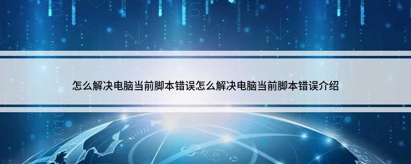 怎么解决电脑当前脚本错误(怎么解决电脑当前脚本错误介绍)