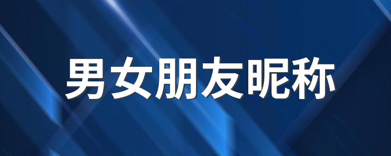 男女朋友昵称有什么_男女朋友昵称