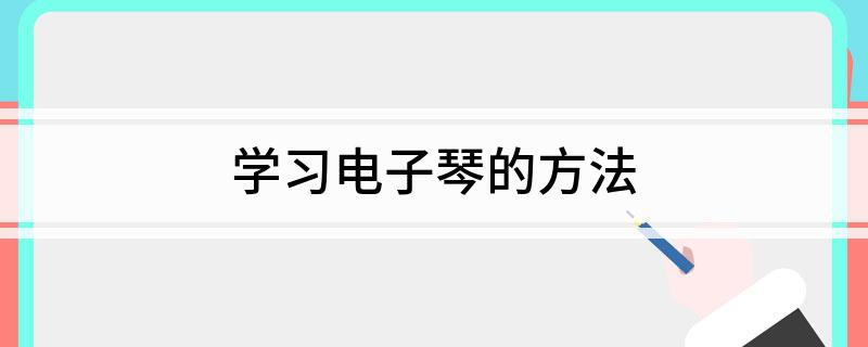 学习电子琴的方法(怎么学电子琴)
