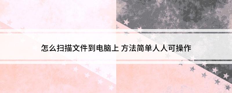 怎么扫描文件到电脑上(方法简单人人可操作)