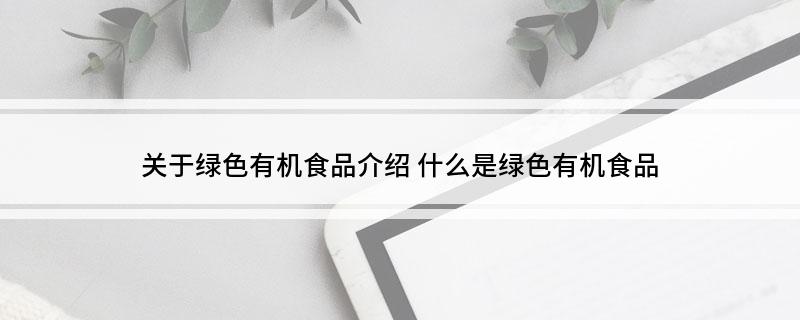 关于绿色有机食品介绍(什么是绿色有机食品)