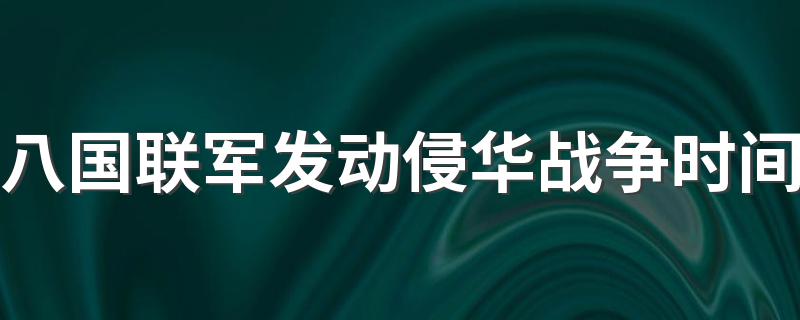 八国联军发动侵华战争简介_八国联军发动侵华战争时间