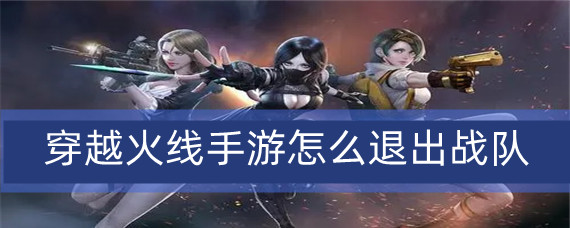 穿越火线手游怎么退出战队(退出战队方法)