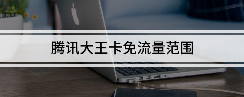 腾讯大王卡免流量范围(什么是腾讯王卡)