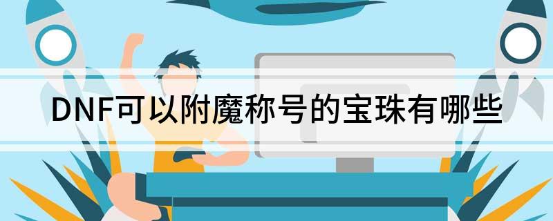DNF可以附魔称号的宝珠有哪些(DNF附魔称号的宝珠大全)