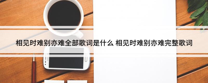 相见时难别亦难全部歌词是什么(相见时难别亦难完整歌词)