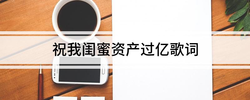 祝我闺蜜资产过亿歌词(网络上祝我闺蜜资产过亿完整歌词)