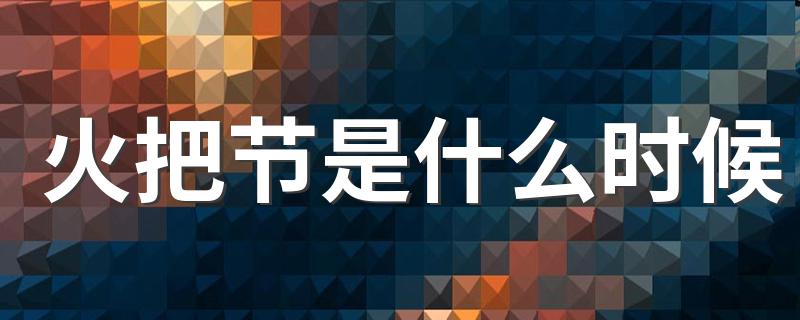 哪一天是火把节_火把节是什么时候