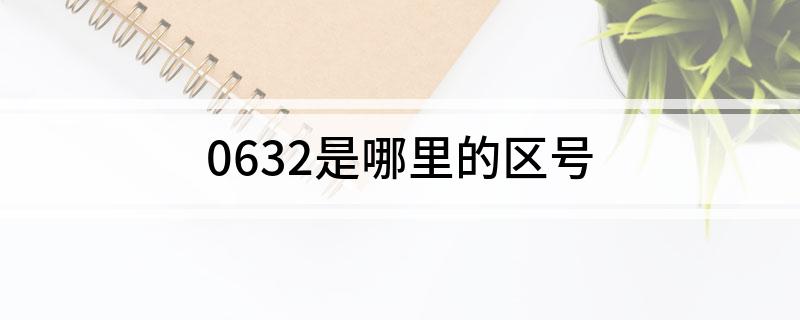 0632是哪里的区号(哪个城市的区号是0632)